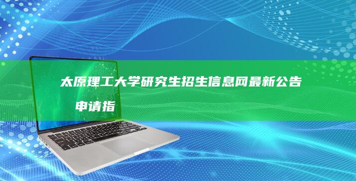 太原理工大学研究生招生信息网最新公告及申请指南